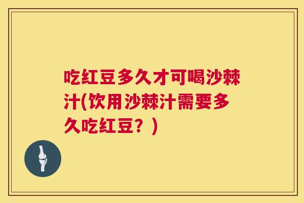 吃红豆多久才可喝沙棘汁(饮用沙棘汁需要多久吃红豆？)