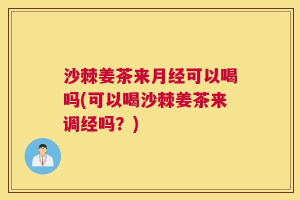 沙棘姜茶来月经可以喝吗(可以喝沙棘姜茶来调经吗？)