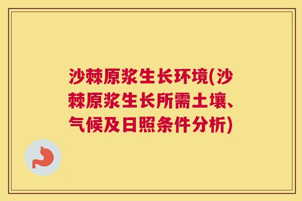 沙棘原浆生长环境(沙棘原浆生长所需土壤、气候及日照条件分析)