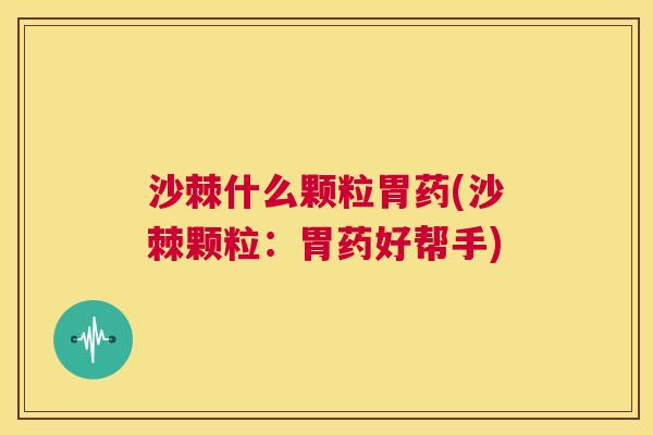 沙棘什么颗粒胃药(沙棘颗粒：胃药好帮手)