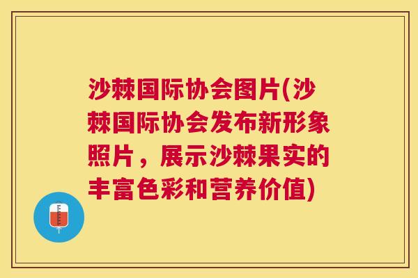 沙棘国际协会图片(沙棘国际协会发布新形象照片，展示沙棘果实的丰富色彩和营养价值)