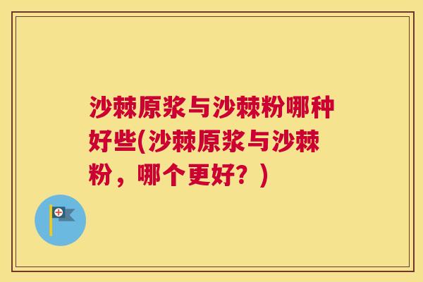 沙棘原浆与沙棘粉哪种好些(沙棘原浆与沙棘粉，哪个更好？)