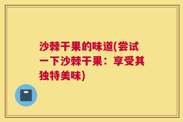 沙棘干果的味道(尝试一下沙棘干果：享受其独特美味)