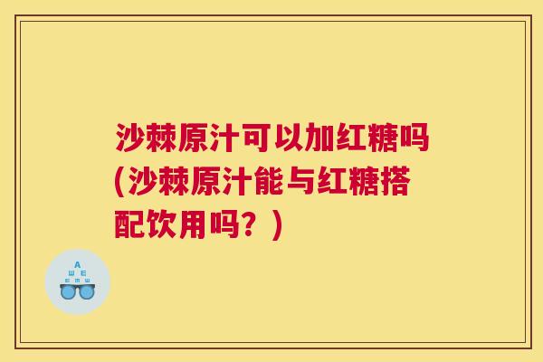 沙棘原汁可以加红糖吗(沙棘原汁能与红糖搭配饮用吗？)