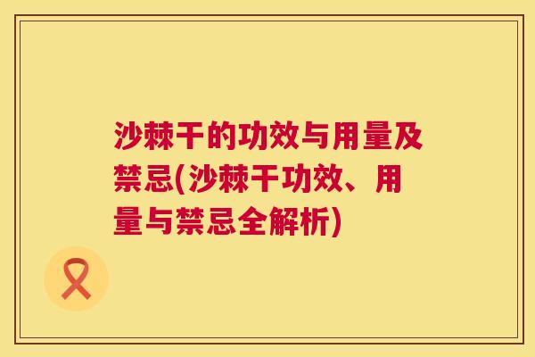 沙棘干的功效与用量及禁忌(沙棘干功效、用量与禁忌全解析)
