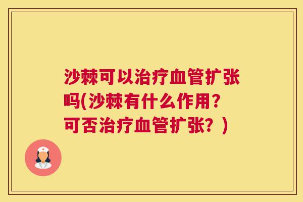 沙棘可以治疗血管扩张吗(沙棘有什么作用？可否治疗血管扩张？)