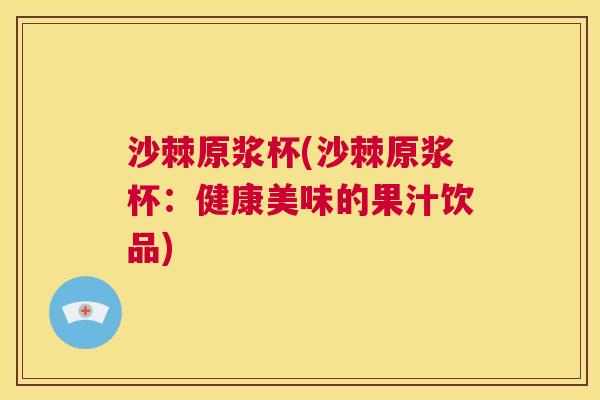 沙棘原浆杯(沙棘原浆杯：健康美味的果汁饮品)