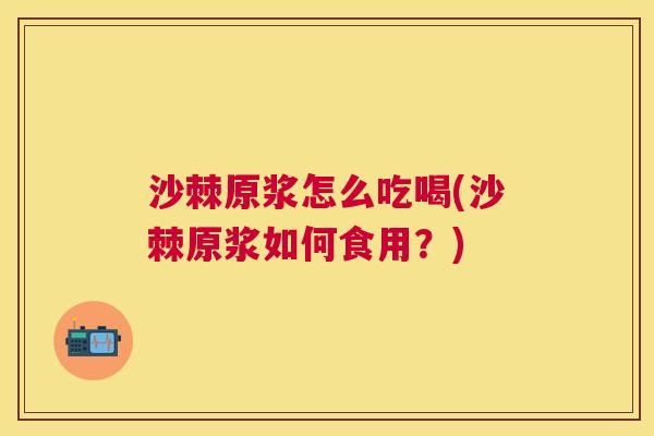 沙棘原浆怎么吃喝(沙棘原浆如何食用？)
