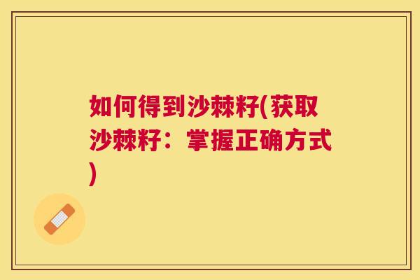 如何得到沙棘籽(获取沙棘籽：掌握正确方式)