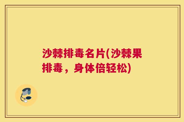 沙棘排毒名片(沙棘果排毒，身体倍轻松)