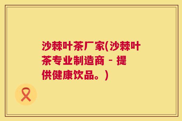 沙棘叶茶厂家(沙棘叶茶专业制造商 - 提供健康饮品。)