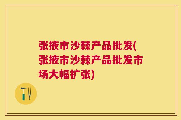 张掖市沙棘产品批发(张掖市沙棘产品批发市场大幅扩张)
