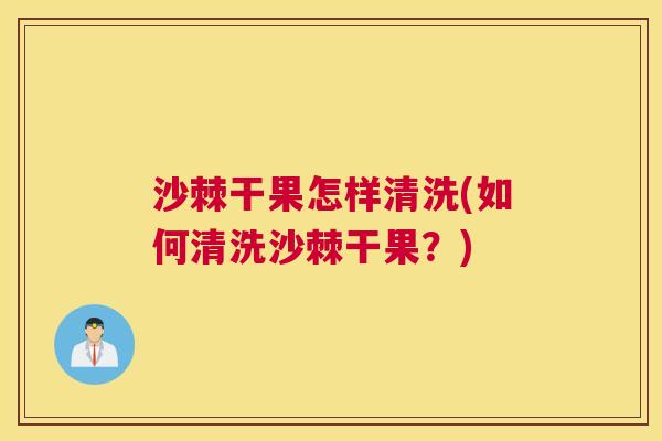 沙棘干果怎样清洗(如何清洗沙棘干果？)
