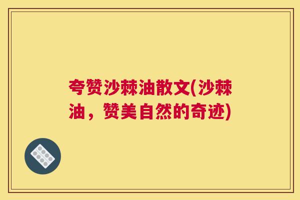 夸赞沙棘油散文(沙棘油，赞美自然的奇迹)