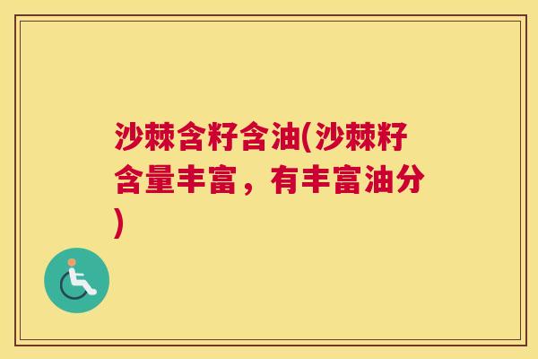 沙棘含籽含油(沙棘籽含量丰富，有丰富油分)