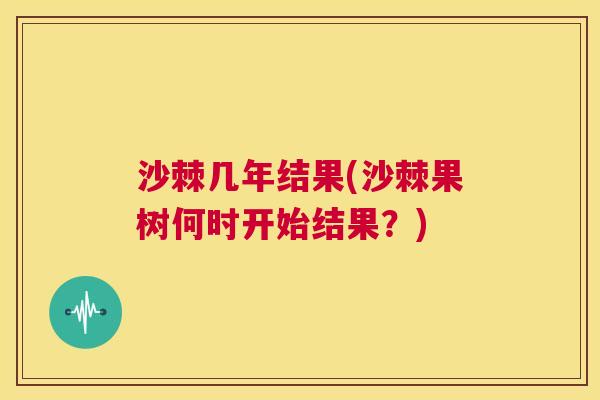 沙棘几年结果(沙棘果树何时开始结果？)