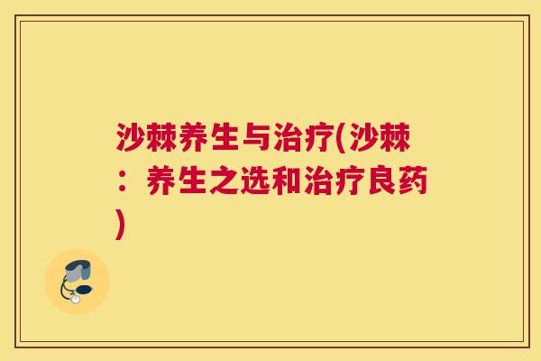沙棘养生与治疗(沙棘：养生之选和治疗良药)