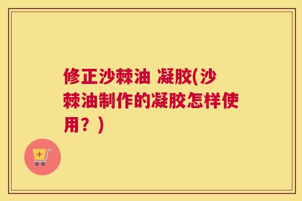 修正沙棘油 凝胶(沙棘油制作的凝胶怎样使用？)