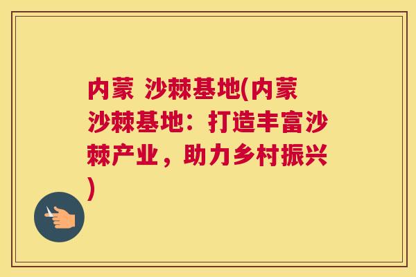 内蒙 沙棘基地(内蒙沙棘基地：打造丰富沙棘产业，助力乡村振兴)