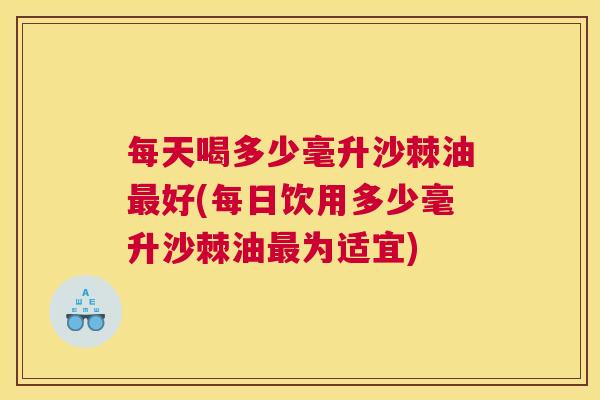 每天喝多少毫升沙棘油最好(每日饮用多少毫升沙棘油最为适宜)