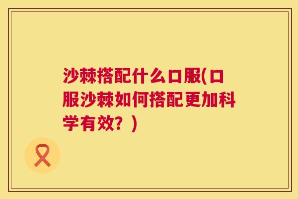 沙棘搭配什么口服(口服沙棘如何搭配更加科学有效？)