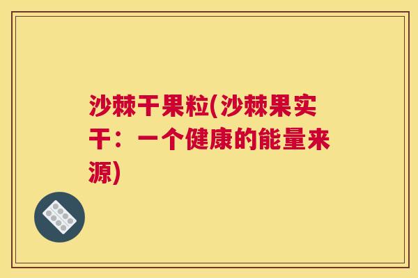 沙棘干果粒(沙棘果实干：一个健康的能量来源)