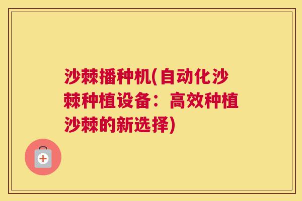 沙棘播种机(自动化沙棘种植设备：高效种植沙棘的新选择)