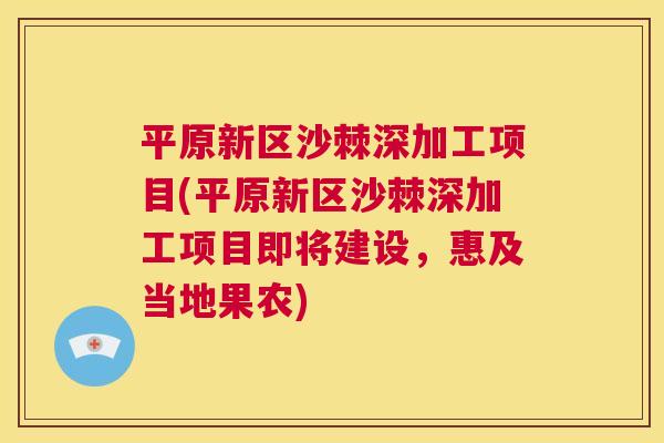 平原新区沙棘深加工项目(平原新区沙棘深加工项目即将建设，惠及当地果农)