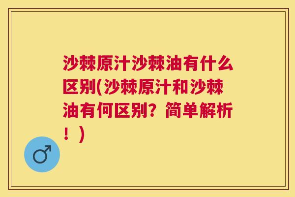 沙棘原汁沙棘油有什么区别(沙棘原汁和沙棘油有何区别？简单解析！)