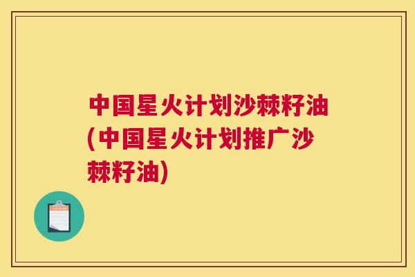中国星火计划沙棘籽油(中国星火计划推广沙棘籽油)