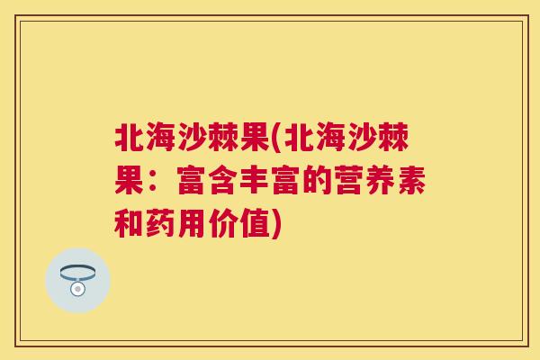 北海沙棘果(北海沙棘果：富含丰富的营养素和药用价值)