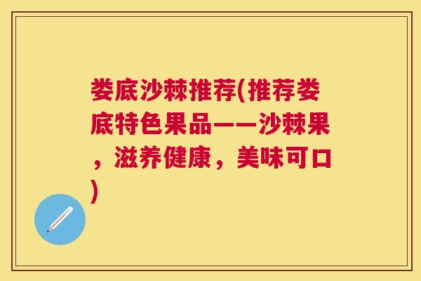 娄底沙棘推荐(推荐娄底特色果品——沙棘果，滋养健康，美味可口)