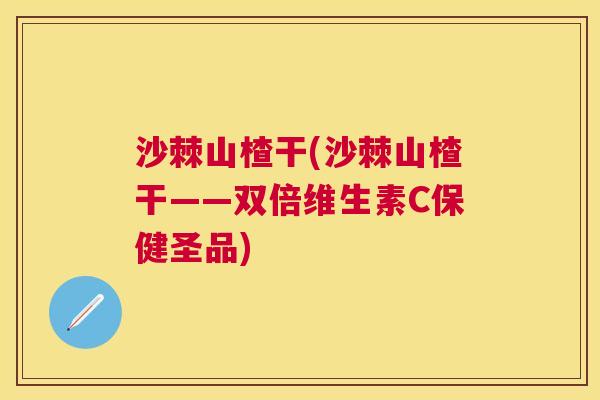 沙棘山楂干(沙棘山楂干——双倍维生素C保健圣品)