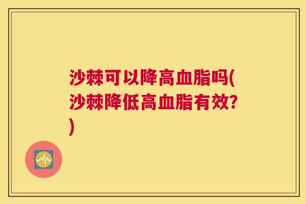 沙棘可以降高血脂吗(沙棘降低高血脂有效？)