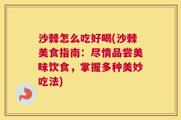 沙棘怎么吃好喝(沙棘美食指南：尽情品尝美味饮食，掌握多种美妙吃法)