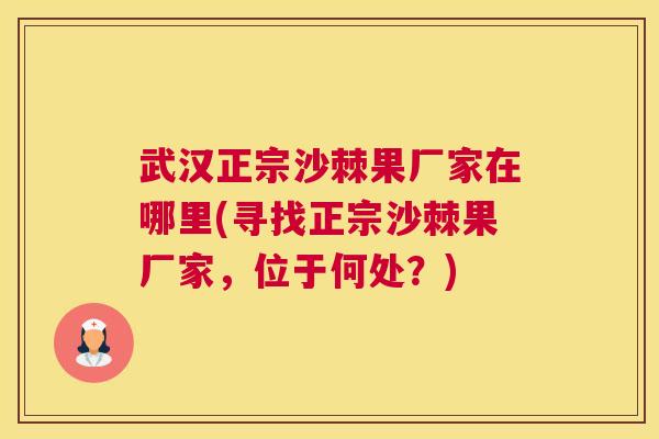 武汉正宗沙棘果厂家在哪里(寻找正宗沙棘果厂家，位于何处？)