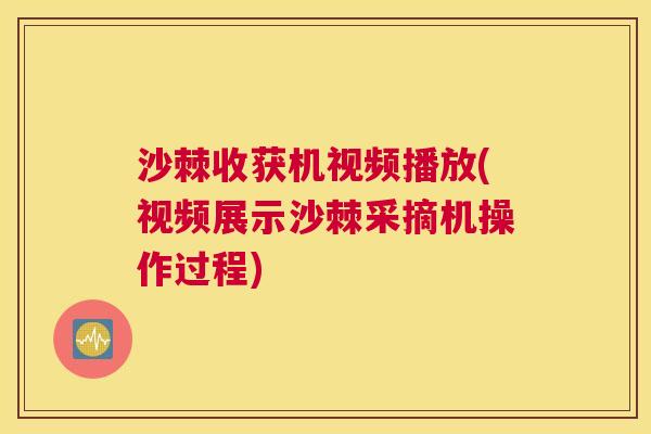 沙棘收获机视频播放(视频展示沙棘采摘机操作过程)