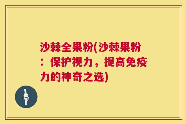 沙棘全果粉(沙棘果粉：保护视力，提高免疫力的神奇之选)