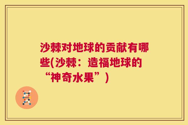沙棘对地球的贡献有哪些(沙棘：造福地球的“神奇水果”)