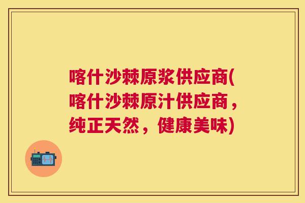 喀什沙棘原浆供应商(喀什沙棘原汁供应商，纯正天然，健康美味)