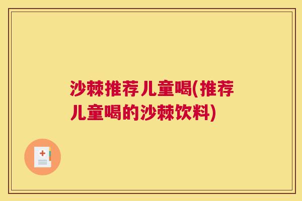 沙棘推荐儿童喝(推荐儿童喝的沙棘饮料)