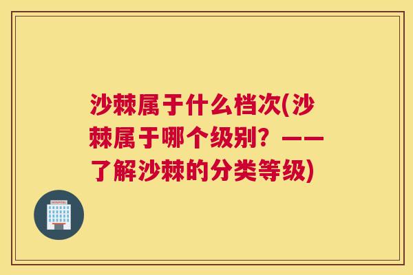 沙棘属于什么档次(沙棘属于哪个级别？——了解沙棘的分类等级)