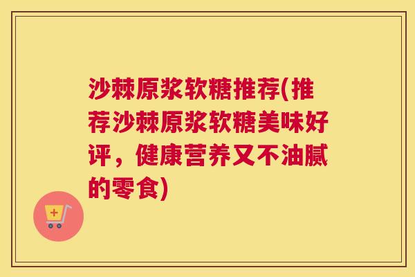沙棘原浆软糖推荐(推荐沙棘原浆软糖美味好评，健康营养又不油腻的零食)