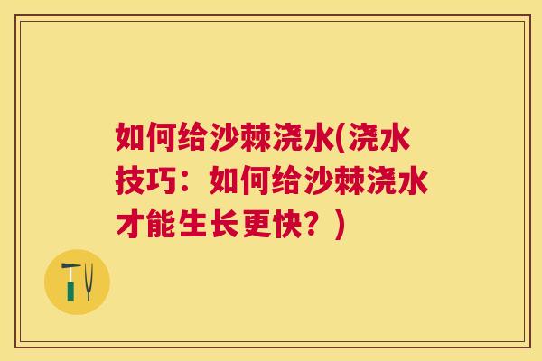 如何给沙棘浇水(浇水技巧：如何给沙棘浇水才能生长更快？)