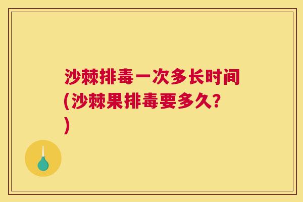 沙棘排毒一次多长时间(沙棘果排毒要多久？)