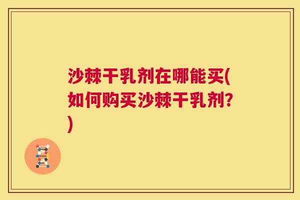 沙棘干乳剂在哪能买(如何购买沙棘干乳剂？)