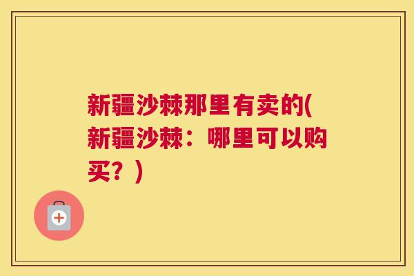 新疆沙棘那里有卖的(新疆沙棘:哪里可以购买?) 新疆沙棘那里有卖的(新疆沙棘:哪里可以购买?)