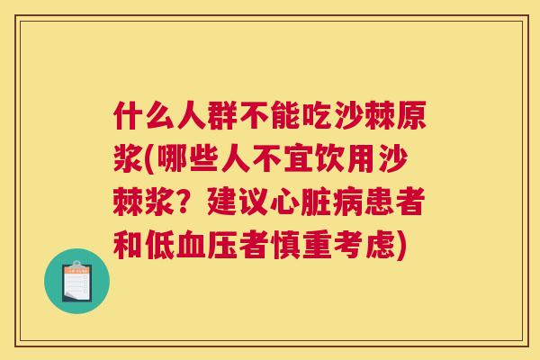 什么人群不能吃沙棘原浆(哪些人不宜饮用沙棘浆？建议心脏病患者和低血压者慎重考虑)