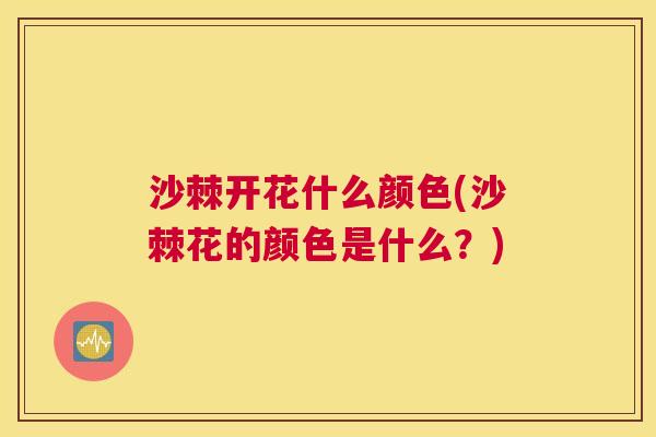 沙棘开花什么颜色(沙棘花的颜色是什么？)