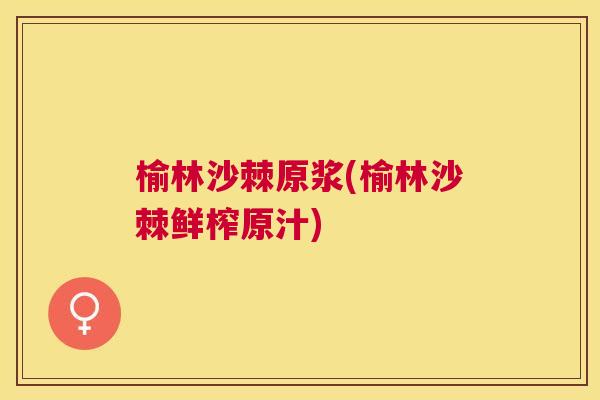 榆林沙棘原浆(榆林沙棘鲜榨原汁)